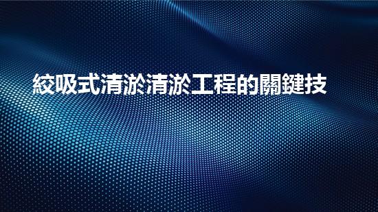 絞吸式清淤清淤工程的關鍵技術與挑戰(zhàn)刨析你預備好深入了解了嗎？